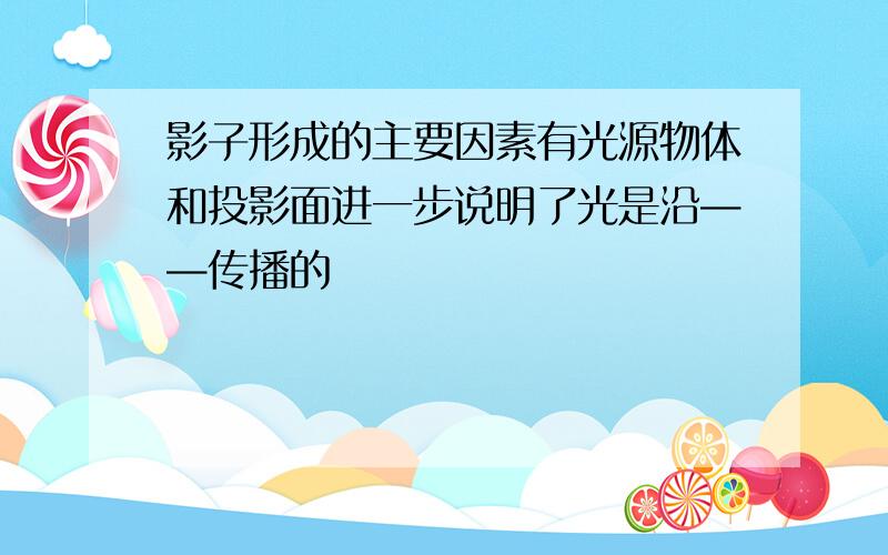 影子形成的主要因素有光源物体和投影面进一步说明了光是沿——传播的