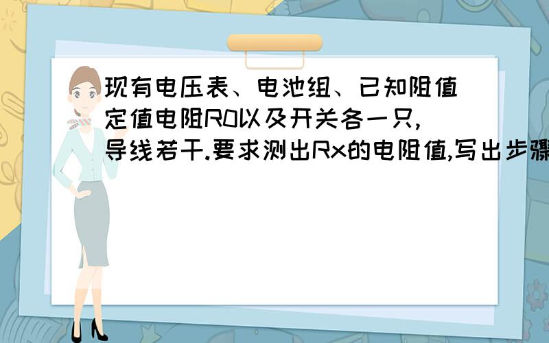 现有电压表、电池组、已知阻值定值电阻R0以及开关各一只,导线若干.要求测出Rx的电阻值,写出步骤画电路