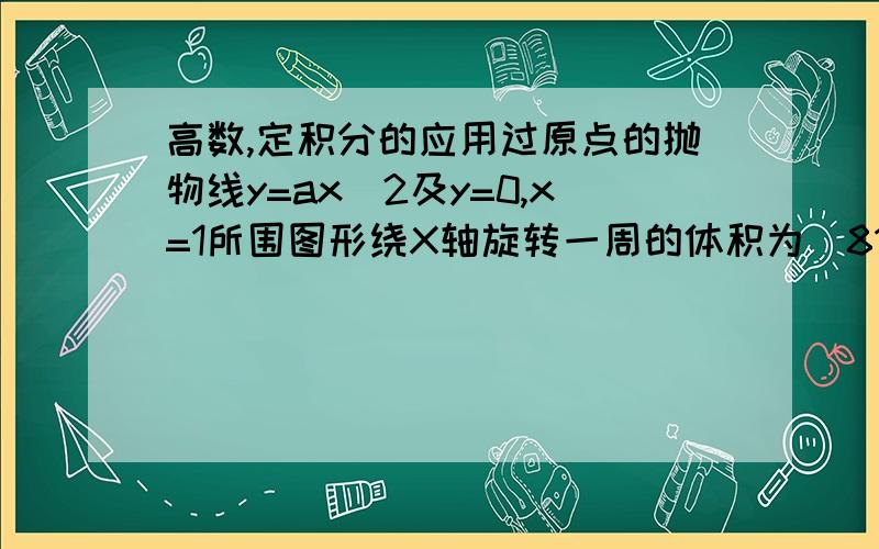 高数,定积分的应用过原点的抛物线y=ax^2及y=0,x=1所围图形绕X轴旋转一周的体积为(81π)/5,求抛物线.a=