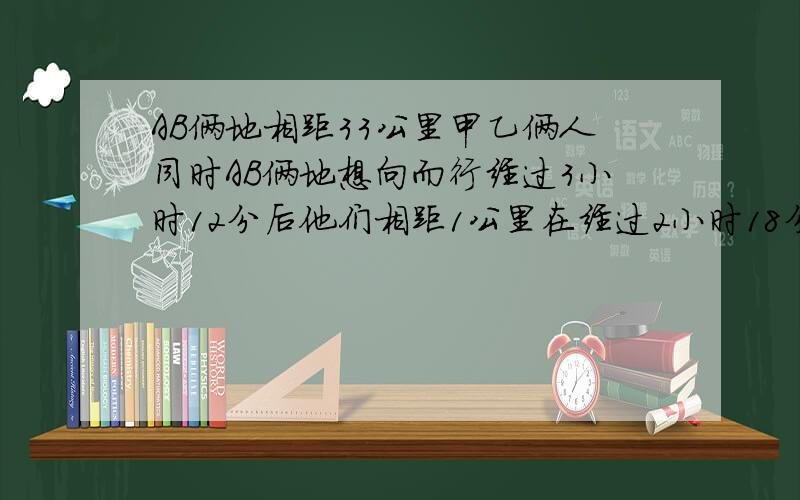 AB俩地相距33公里甲乙俩人同时AB俩地想向而行经过3小时12分后他们相距1公里在经过2小时18分甲到B地的距离