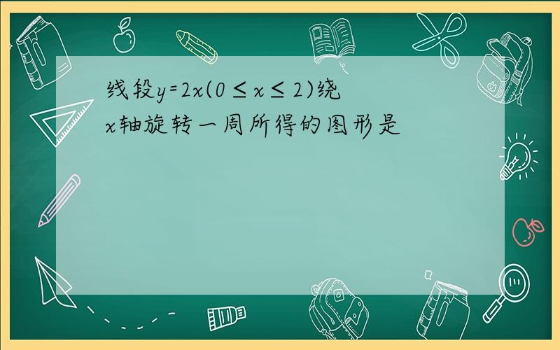 线段y=2x(0≤x≤2)绕x轴旋转一周所得的图形是