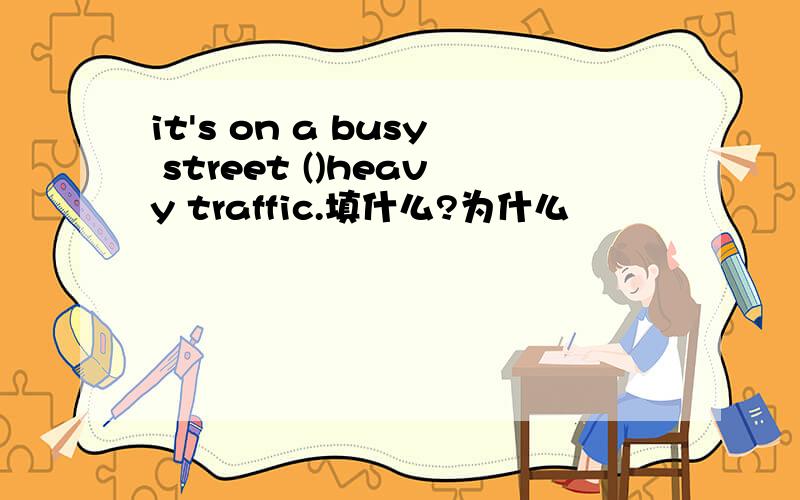 it's on a busy street ()heavy traffic.填什么?为什么