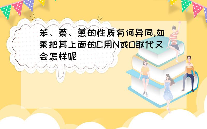 苯、萘、蒽的性质有何异同,如果把其上面的C用N或O取代又会怎样呢