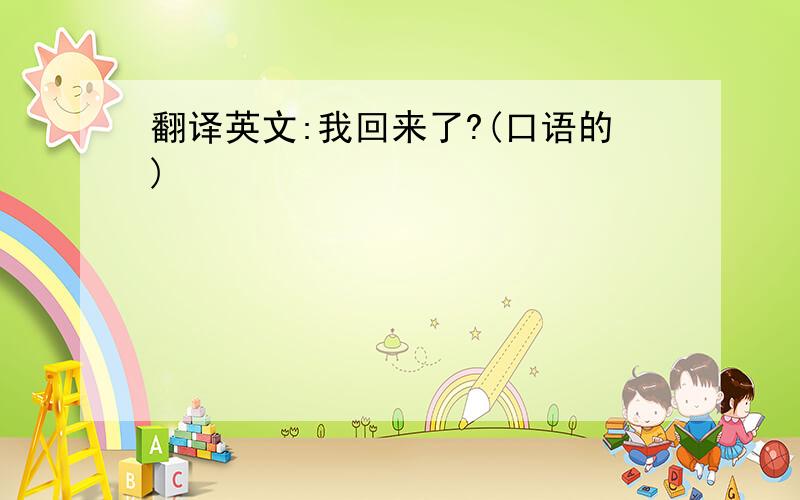 翻译英文:我回来了?(口语的)