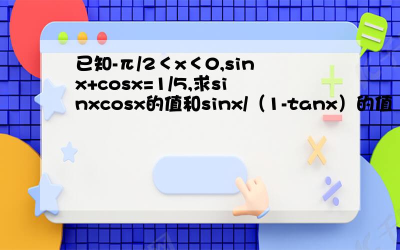 已知-π/2＜x＜0,sinx+cosx=1/5,求sinxcosx的值和sinx/（1-tanx）的值