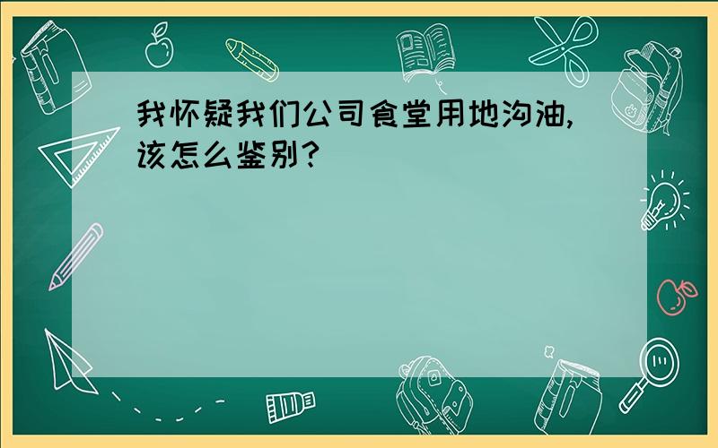 我怀疑我们公司食堂用地沟油,该怎么鉴别?