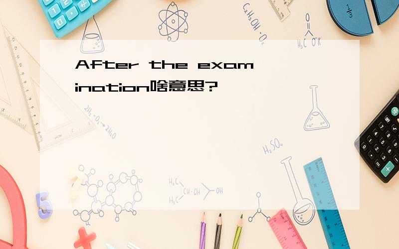 After the examination啥意思?