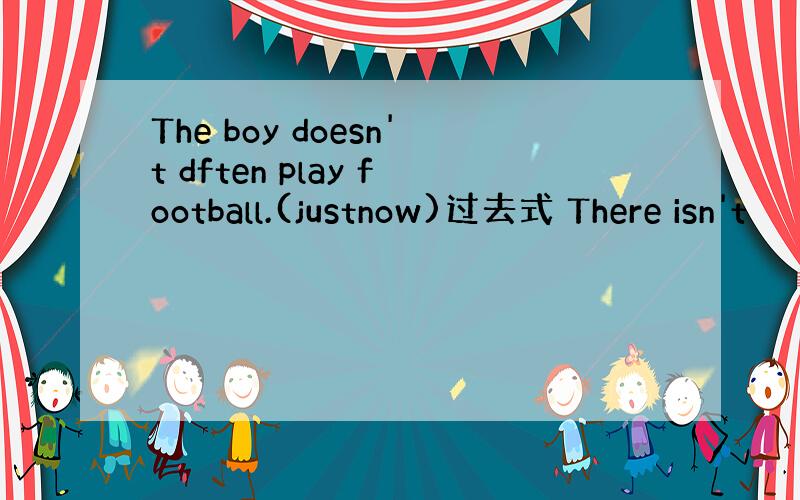 The boy doesn't dften play football.(justnow)过去式 There isn't