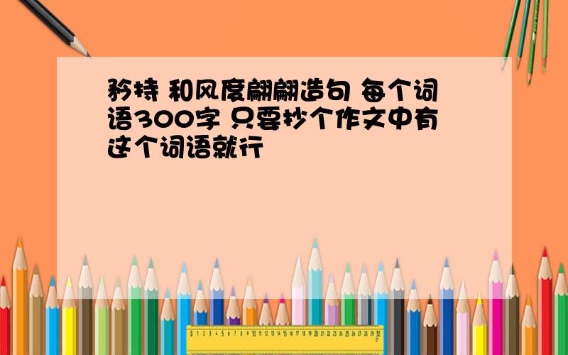 矜持 和风度翩翩造句 每个词语300字 只要抄个作文中有这个词语就行