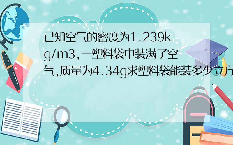 已知空气的密度为1.239kg/m3,一塑料袋中装满了空气,质量为4.34g求塑料袋能装多少立方水?要算式万分感谢