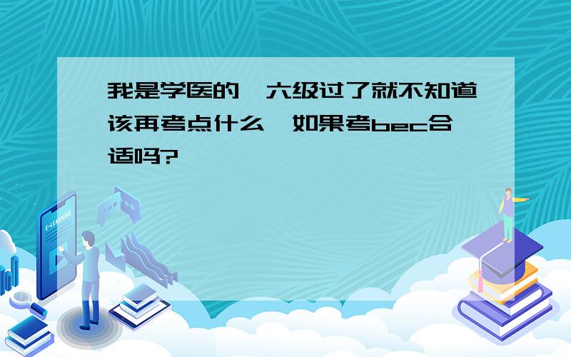 我是学医的,六级过了就不知道该再考点什么,如果考bec合适吗?