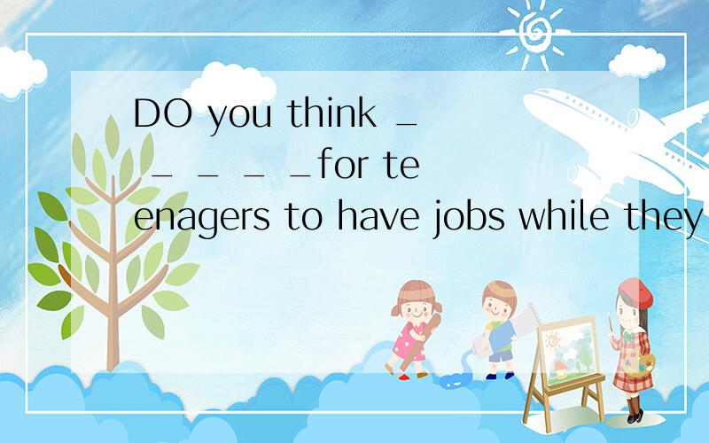 DO you think _ _ _ _ _for teenagers to have jobs while they