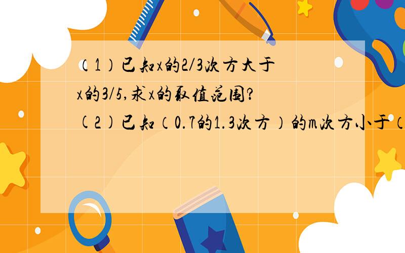 （1）已知x的2／3次方大于x的3/5,求x的取值范围?(2)已知（0.7的1.3次方）的m次方小于（1.3的0.7次方