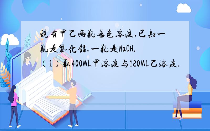 现有甲乙两瓶无色溶液,已知一瓶是氯化铝,一瓶是NaOH.（1）取400ML甲溶液与120ML乙溶液.