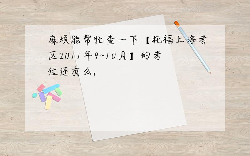 麻烦能帮忙查一下【托福上海考区2011年9~10月】的考位还有么,