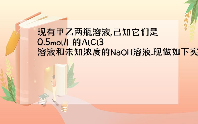 现有甲乙两瓶溶液,已知它们是0.5mol/L的AlCl3溶液和未知浓度的NaOH溶液.现做如下实验：