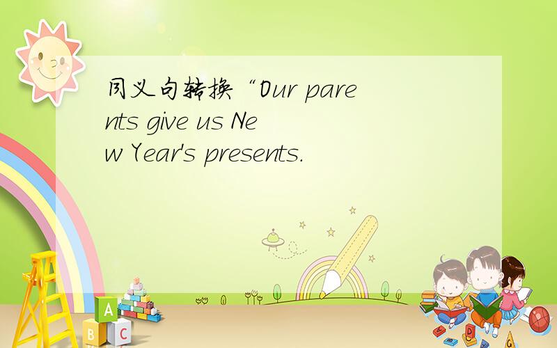 同义句转换“Our parents give us New Year's presents.