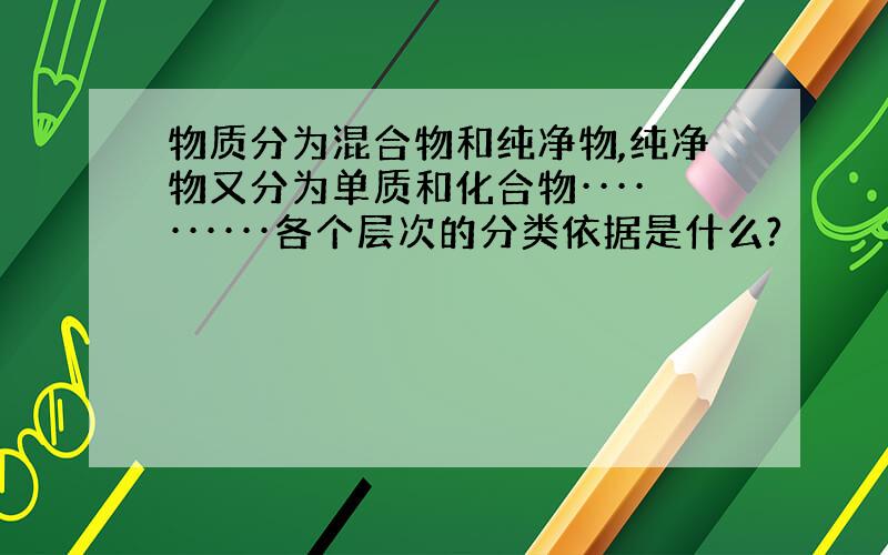 物质分为混合物和纯净物,纯净物又分为单质和化合物··········各个层次的分类依据是什么?