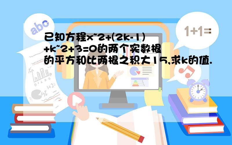 已知方程x~2+(2k-1)+k~2+3=0的两个实数根的平方和比两根之积大15,求k的值.