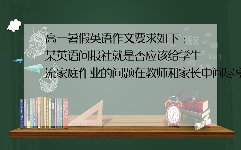 高一暑假英语作文要求如下： 某英语问报社就是否应该给学生流家庭作业的问题在教师和家长中间尽享了调查，下面是调查结构，由此