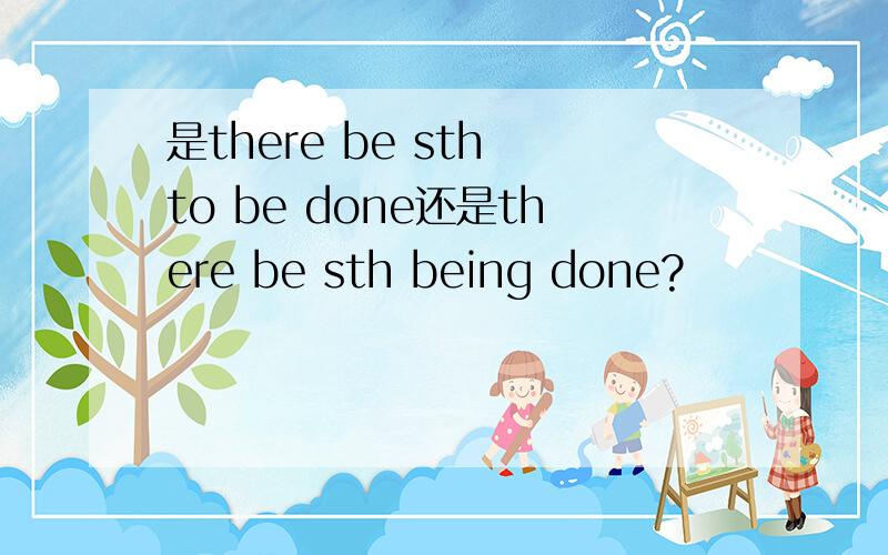 是there be sth to be done还是there be sth being done?