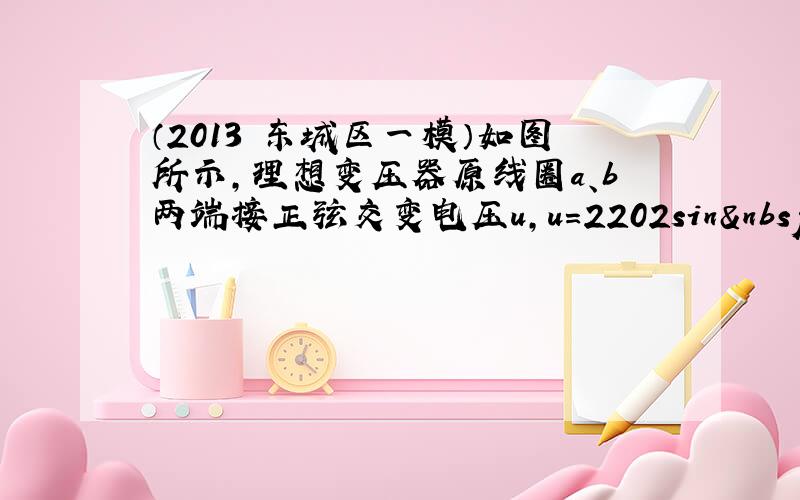 （2013•东城区一模）如图所示，理想变压器原线圈a、b两端接正弦交变电压u，u=2202sin 100πt&