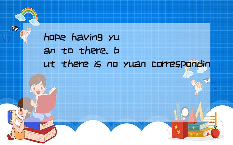 hope having yuan to there. but there is no yuan correspondin