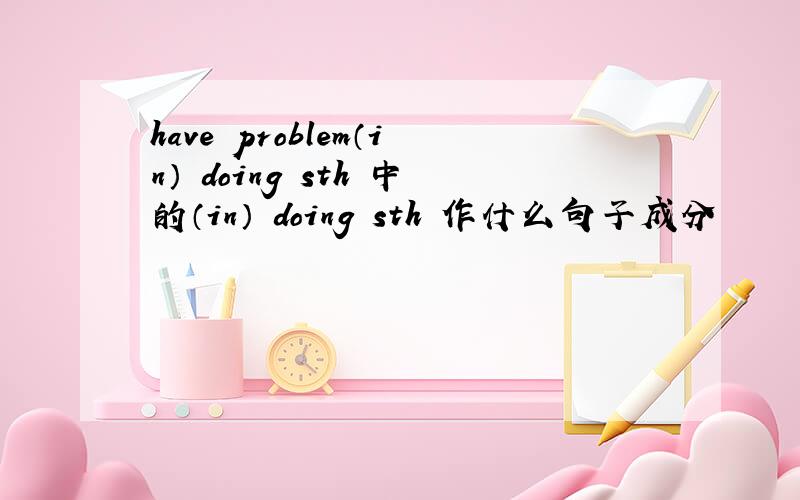 have problem（in） doing sth 中的（in） doing sth 作什么句子成分