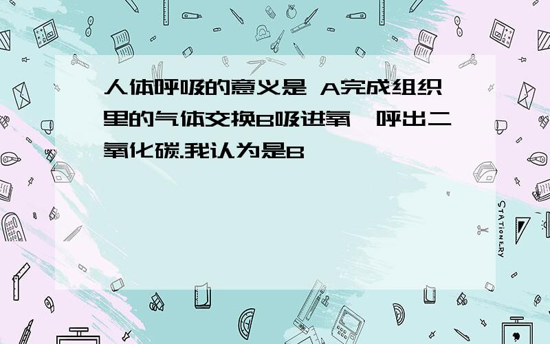 人体呼吸的意义是 A完成组织里的气体交换B吸进氧,呼出二氧化碳.我认为是B