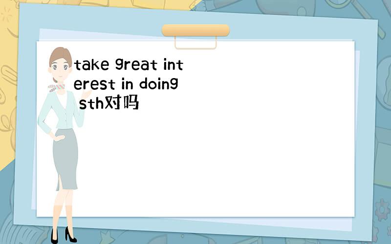 take great interest in doing sth对吗