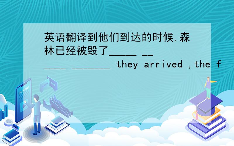 英语翻译到他们到达的时候,森林已经被毁了_____ ______ _______ they arrived ,the f