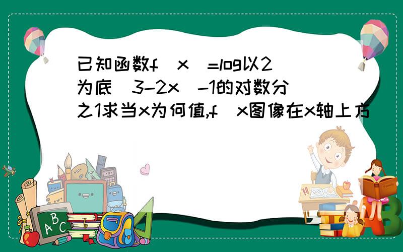 已知函数f(x)=log以2为底(3-2x)-1的对数分之1求当x为何值,f(x图像在x轴上方