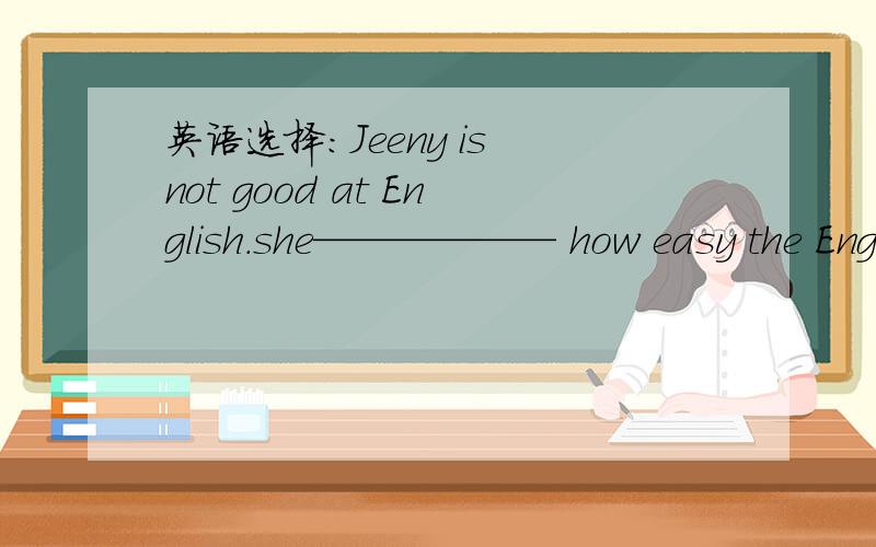 英语选择：Jeeny is not good at English.she—————— how easy the Eng