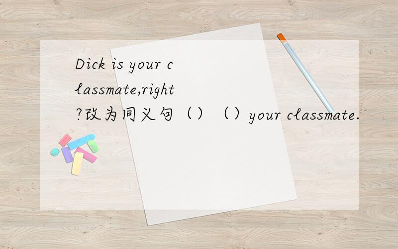 Dick is your classmate,right?改为同义句（）（）your classmate.