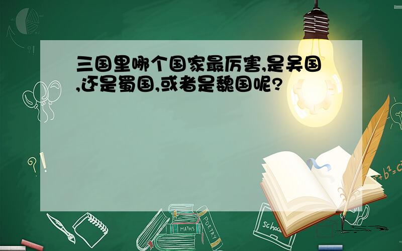 三国里哪个国家最厉害,是吴国,还是蜀国,或者是魏国呢?