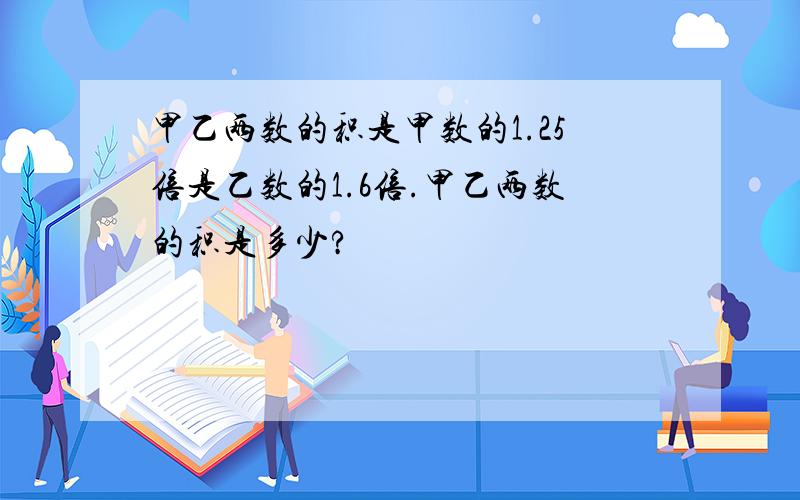 甲乙两数的积是甲数的1.25倍是乙数的1.6倍.甲乙两数的积是多少?