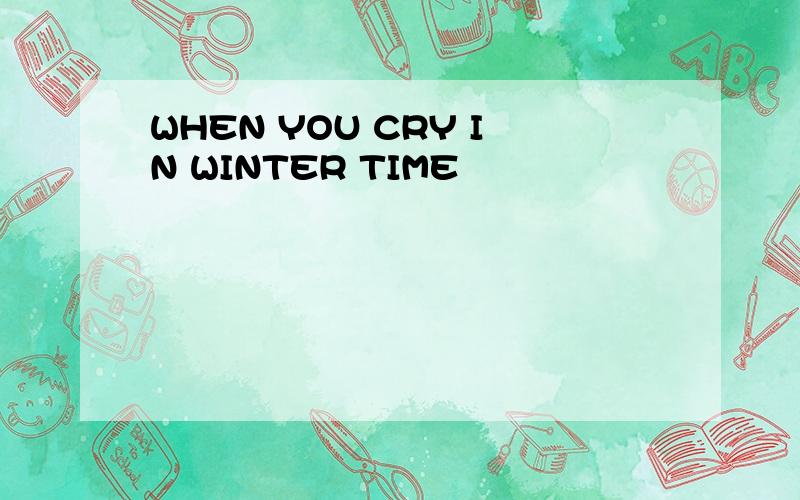 WHEN YOU CRY IN WINTER TIME