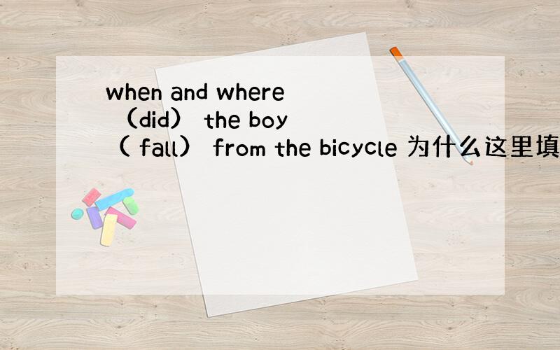 when and where （did） the boy（ fall） from the bicycle 为什么这里填d