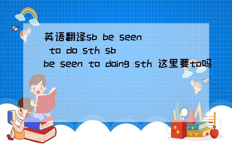 英语翻译sb be seen to do sth sb be seen to doing sth 这里要to吗