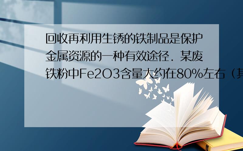 回收再利用生锈的铁制品是保护金属资源的一种有效途径．某废铁粉中Fe2O3含量大约在80%左右（其余20%为铁）