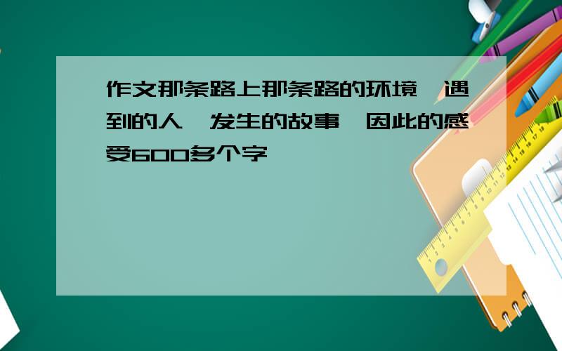 作文那条路上那条路的环境,遇到的人,发生的故事,因此的感受600多个字