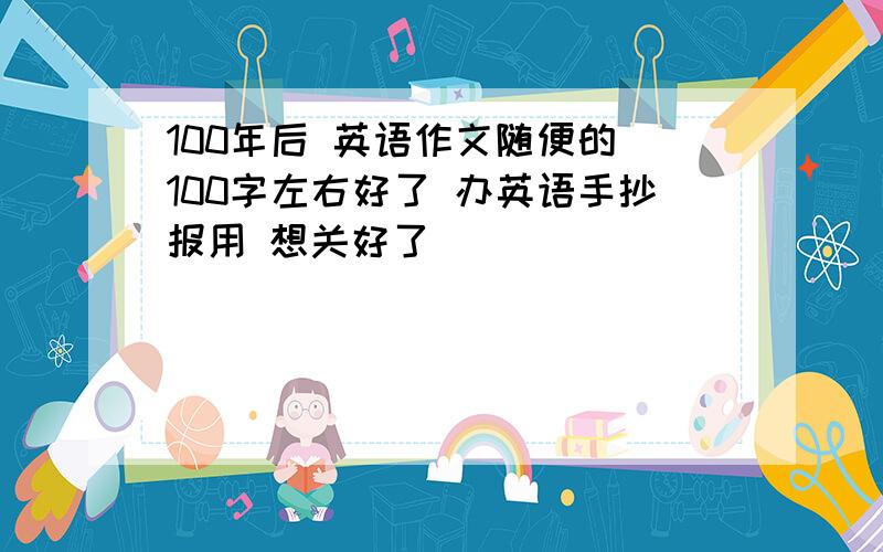 100年后 英语作文随便的 100字左右好了 办英语手抄报用 想关好了