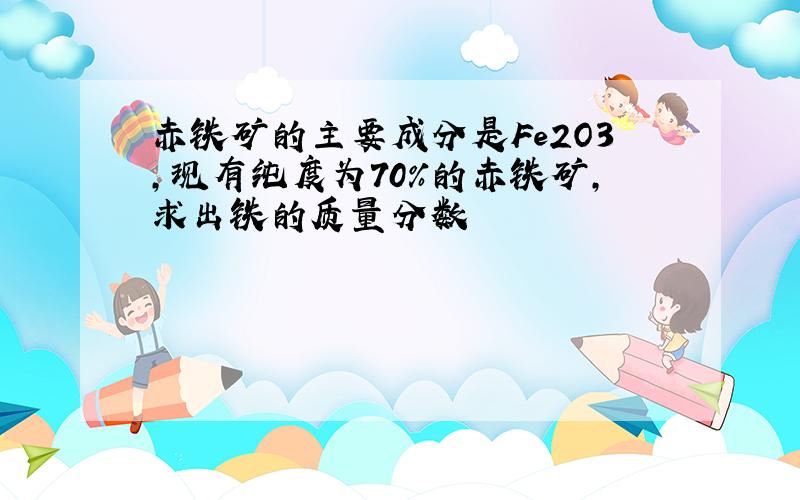 赤铁矿的主要成分是Fe2O3,现有纯度为70%的赤铁矿,求出铁的质量分数