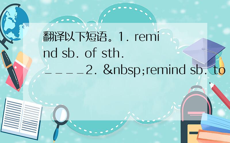 翻译以下短语。1. remind sb. of sth.____2.  remind sb. to do st