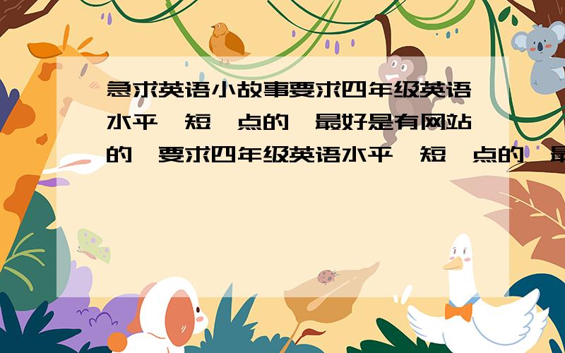 急求英语小故事要求四年级英语水平,短一点的,最好是有网站的,要求四年级英语水平,短一点的,最好是有网站的,最好不要叫我到