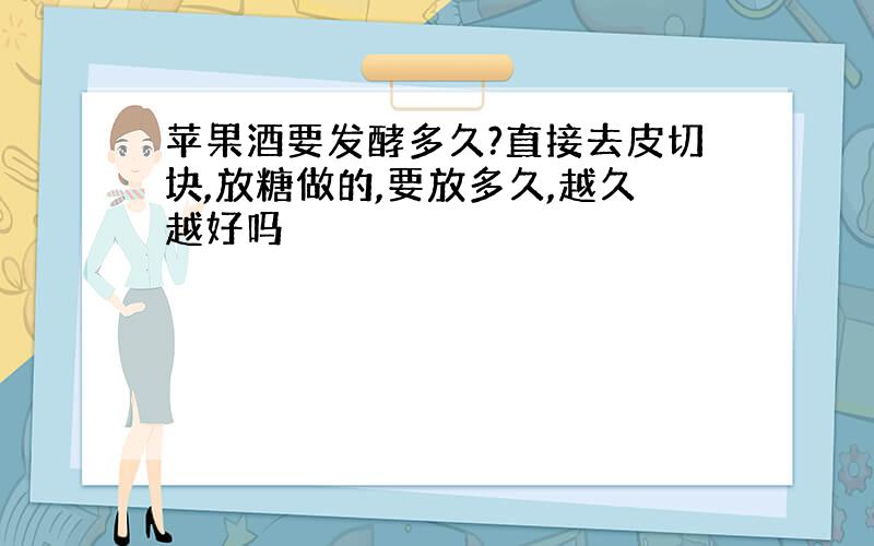 苹果酒要发酵多久?直接去皮切块,放糖做的,要放多久,越久越好吗