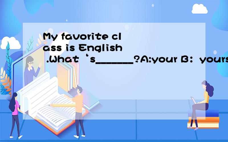 My favorite class is English .What‘s_______?A:your B：yours C