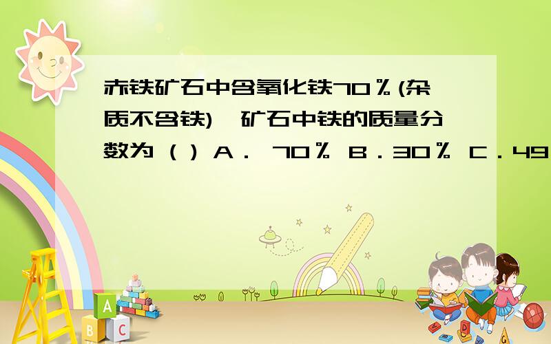 赤铁矿石中含氧化铁70％(杂质不含铁),矿石中铁的质量分数为 ( ) A． 70％ B．30％ C．49％ D．56％