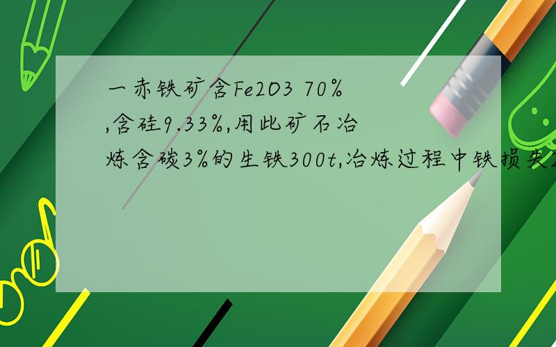 一赤铁矿含Fe2O3 70%,含硅9.33%,用此矿石冶炼含碳3%的生铁300t,冶炼过程中铁损失2%,需该铁矿石多少吨