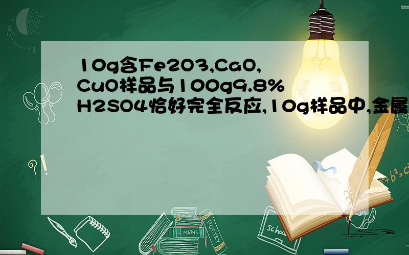 10g含Fe2O3,CaO,CuO样品与100g9.8%H2SO4恰好完全反应,10g样品中,金属元素质量分数,急